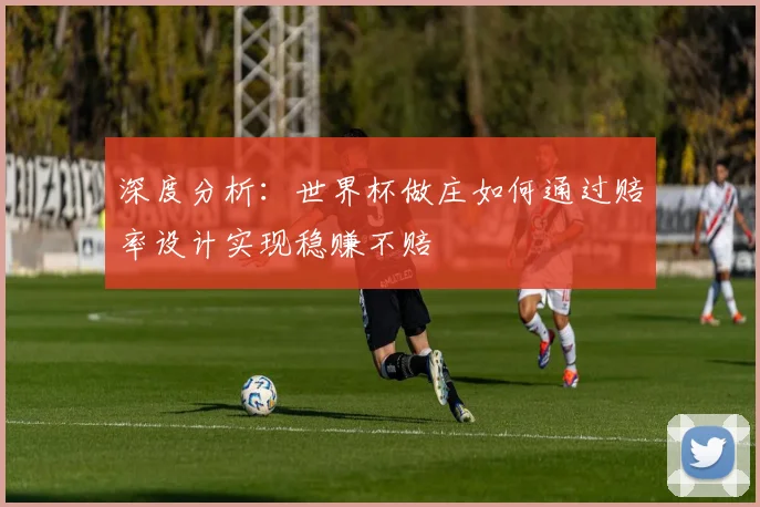 深度分析：世界杯做庄如何通过赔率设计实现稳赚不赔