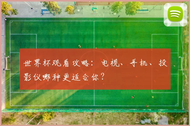 世界杯观看攻略：电视、手机、投影仪哪种更适合你？