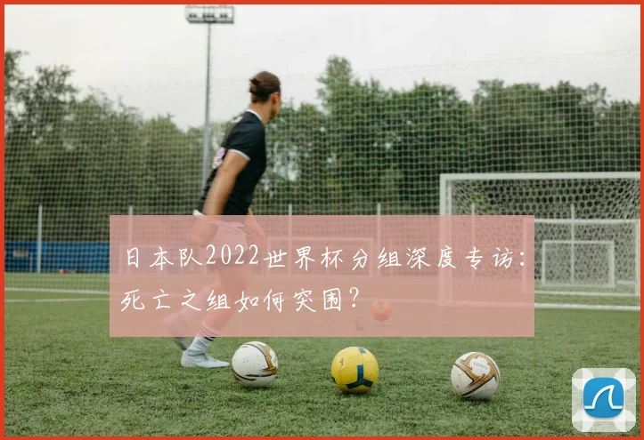 日本队2022世界杯分组深度专访：死亡之组如何突围？