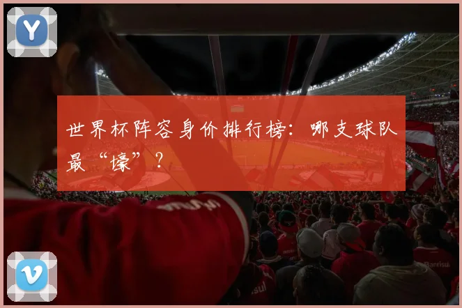 世界杯阵容身价排行榜：哪支球队最“壕”？