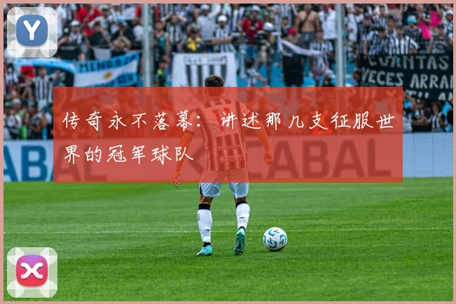 传奇永不落幕：讲述那几支征服世界的冠军球队