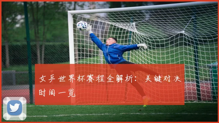 女乒世界杯赛程全解析:关键对决时间一览