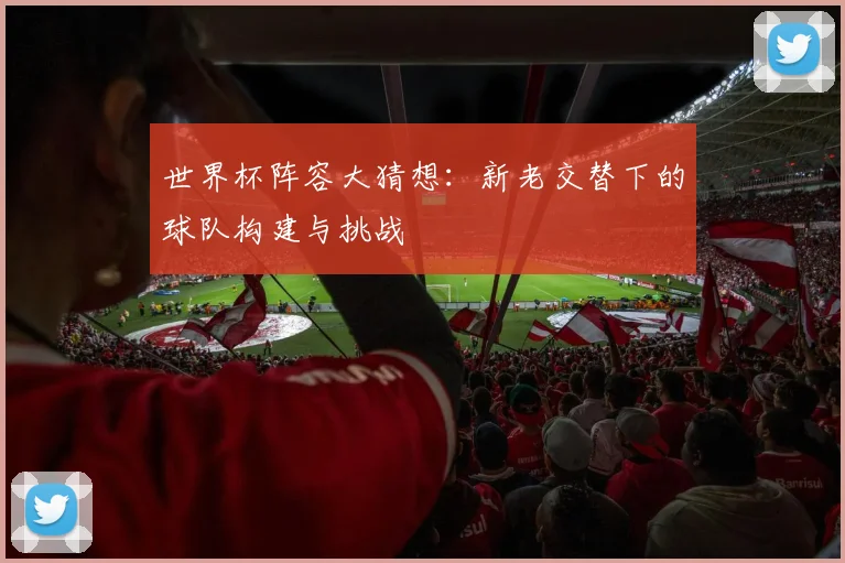 世界杯阵容大猜想：新老交替下的球队构建与挑战
