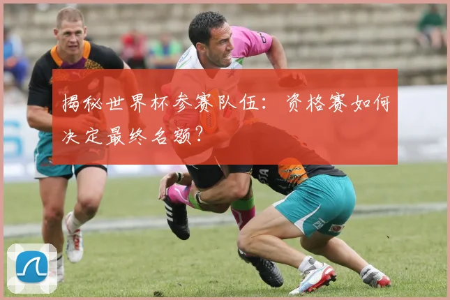 揭秘世界杯参赛队伍:资格赛如何决定最终名额?