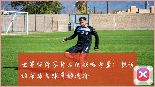 世界杯阵容背后的战略考量：教练的布局与球员的选择