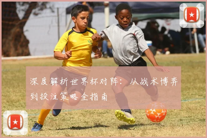 深度解析世界杯对阵：从战术博弈到投注策略全指南