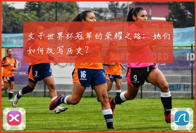 女子世界杯冠军的荣耀之路:她们如何改写历史?