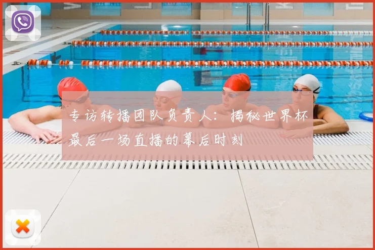 专访转播团队负责人:揭秘世界杯最后一场直播的幕后时刻