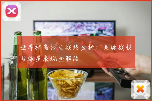 世界杯乌拉圭战绩分析：关键战役与球星表现全解读