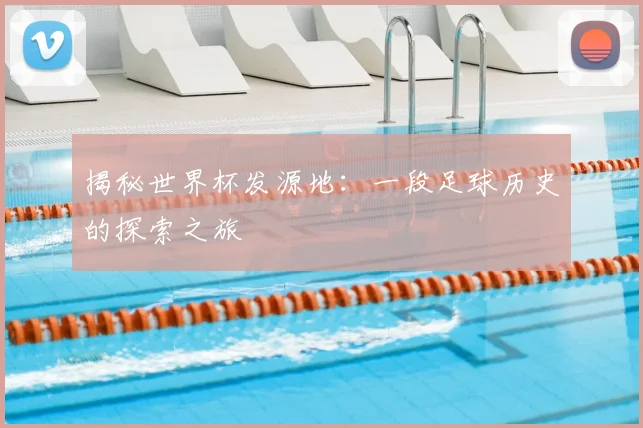 揭秘世界杯发源地:一段足球历史的探索之旅