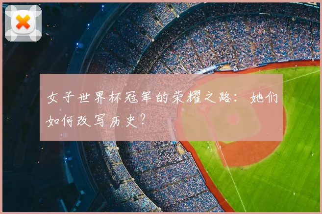 女子世界杯冠军的荣耀之路:她们如何改写历史?