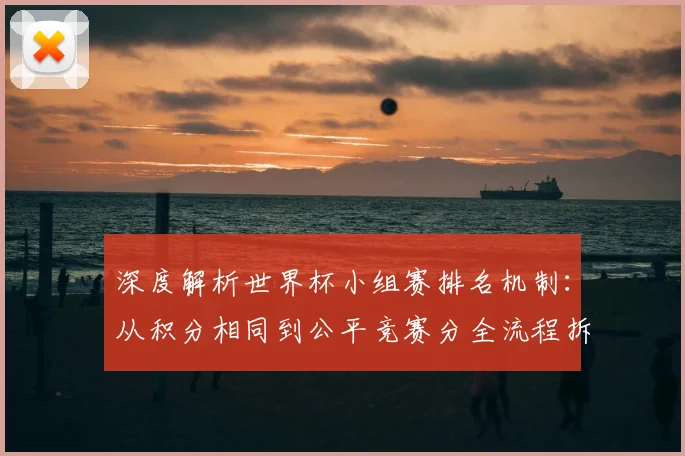 深度解析世界杯小组赛排名机制:从积分相同到公平竞赛分全流程拆解