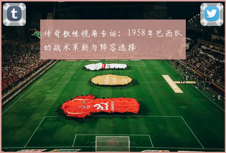 传奇教练视角专访：1958年巴西队的战术革新与阵容选择