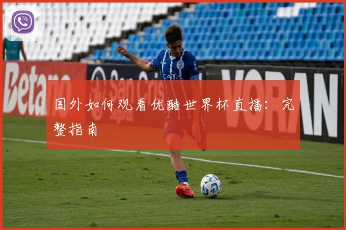 国外如何观看优酷世界杯直播：完整指南