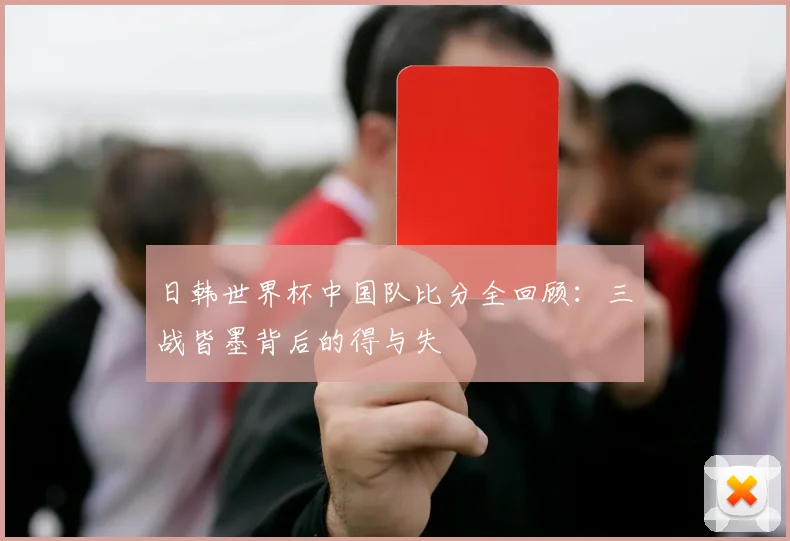 日韩世界杯中国队比分全回顾：三战皆墨背后的得与失