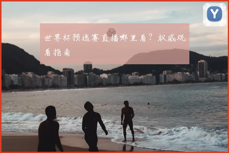 世界杯预选赛直播哪里看?权威观看指南