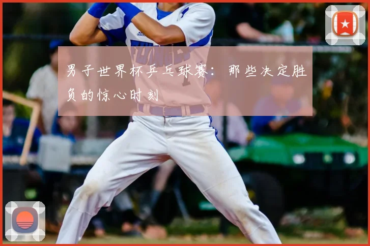 男子世界杯乒乓球赛:那些决定胜负的惊心时刻