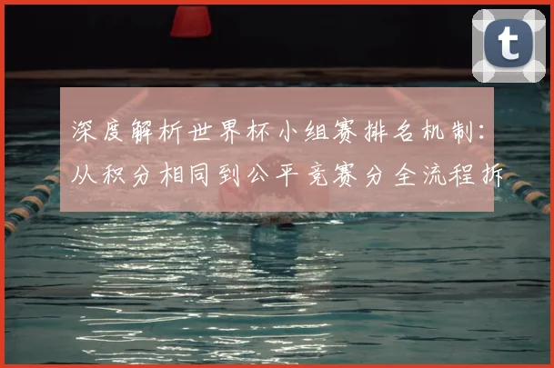 深度解析世界杯小组赛排名机制：从积分相同到公平竞赛分全流程拆解