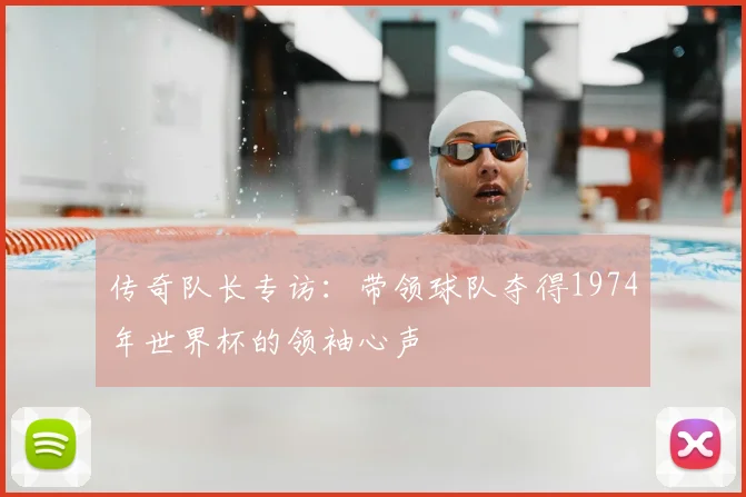 传奇队长专访：带领球队夺得1974年世界杯的领袖心声
