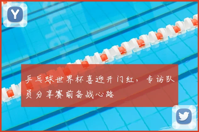 乒乓球世界杯喜迎开门红，专访队员分享赛前备战心路