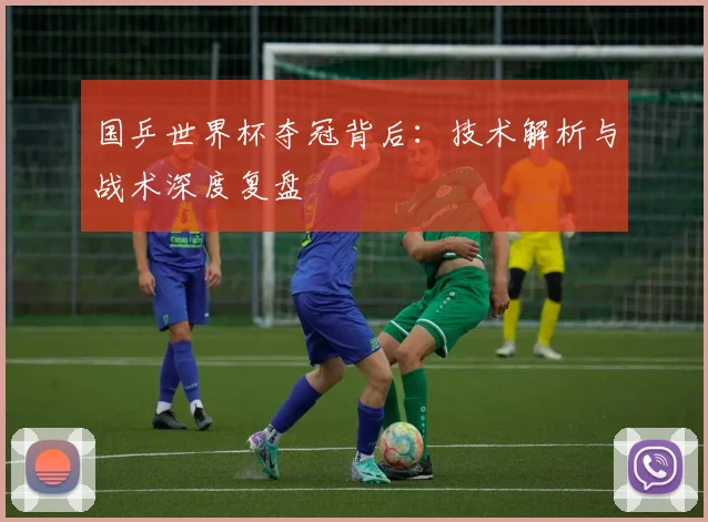 国乒世界杯夺冠背后：技术解析与战术深度复盘