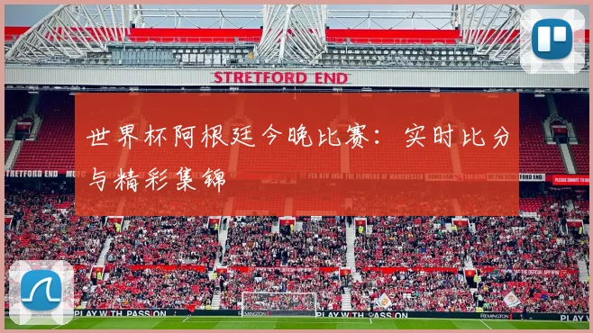 世界杯阿根廷今晚比赛：实时比分与精彩集锦