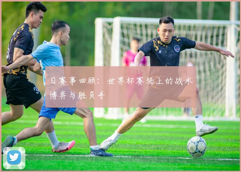 日赛事回顾：世界杯赛场上的战术博弈与胜负手