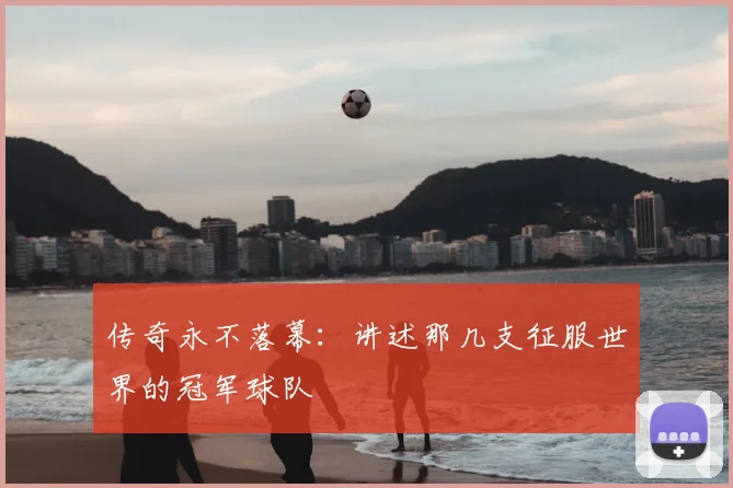 传奇永不落幕：讲述那几支征服世界的冠军球队