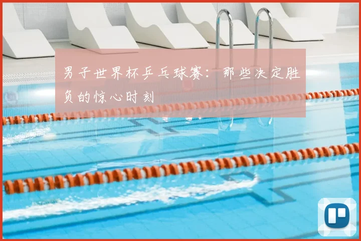 男子世界杯乒乓球赛：那些决定胜负的惊心时刻