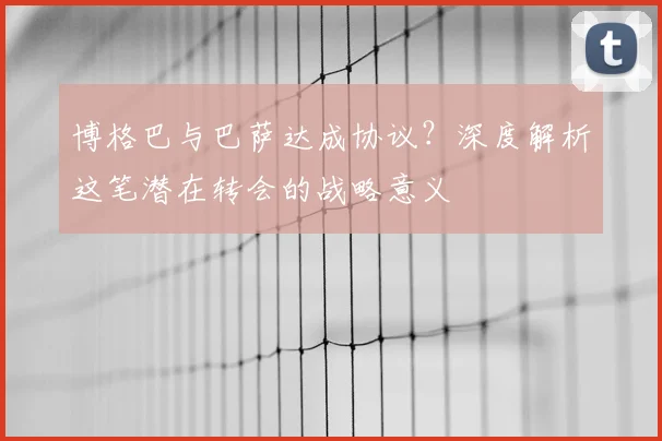 博格巴与巴萨达成协议？深度解析这笔潜在转会的战略意义