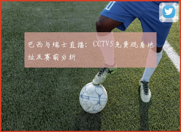 巴西与瑞士直播：CCTV5免费观看地址及赛前分析