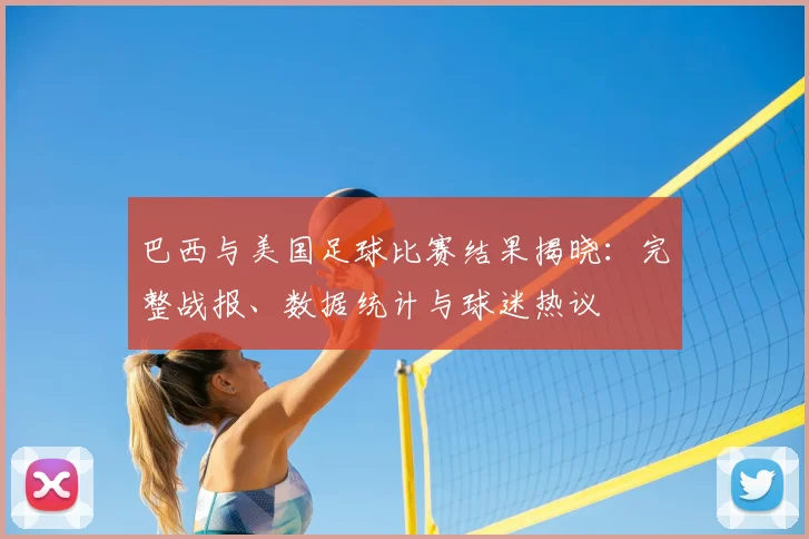 巴西与美国足球比赛结果揭晓:完整战报、数据统计与球迷热议