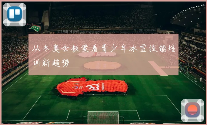 从冬奥会教案看青少年冰雪技能培训新趋势