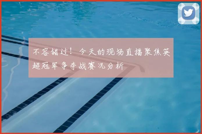 不容错过！今天的现场直播聚焦英超冠军争夺战赛况分析