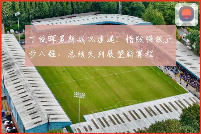 丁俊晖最新战况速递：惜败强敌止步八强，总结失利展望新赛程