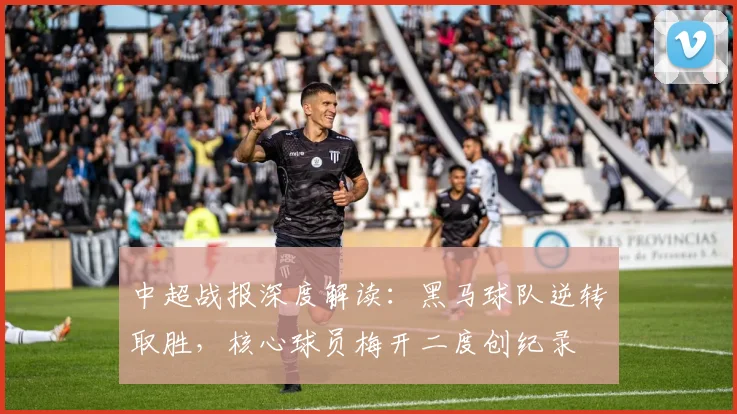 中超战报深度解读：黑马球队逆转取胜，核心球员梅开二度创纪录