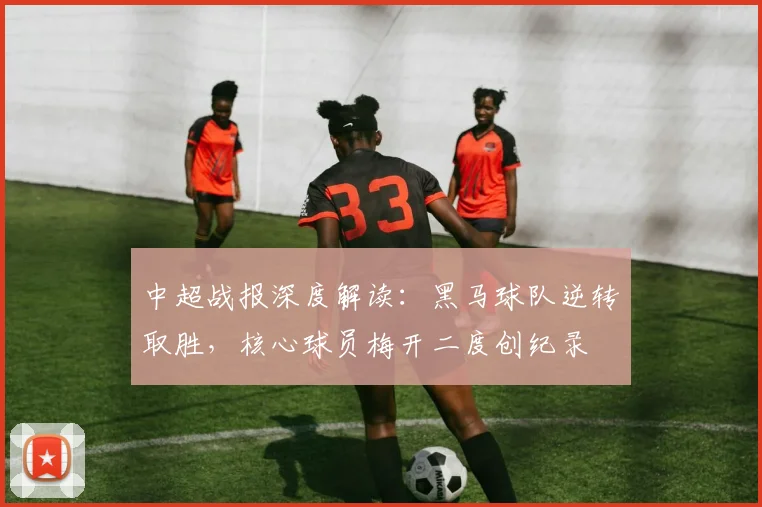 中超战报深度解读：黑马球队逆转取胜，核心球员梅开二度创纪录