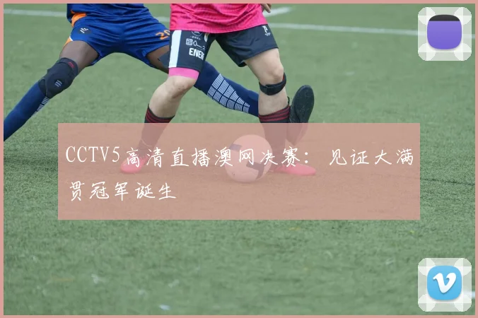 CCTV5高清直播澳网决赛:见证大满贯冠军诞生