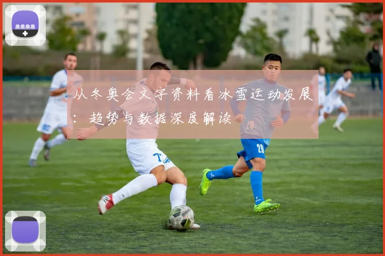 从冬奥会文字资料看冰雪运动发展：趋势与数据深度解读