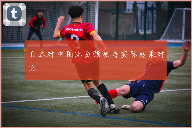 日本对中国比分预测与实际结果对比