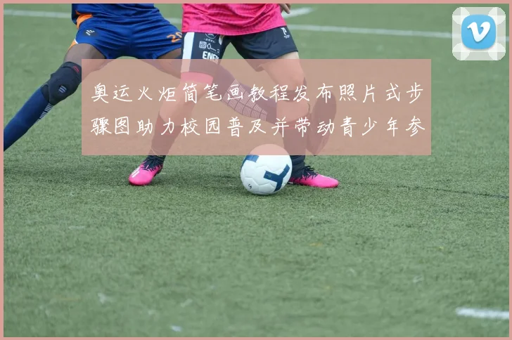 奥运火炬简笔画教程发布照片式步骤图助力校园普及并带动青少年参与