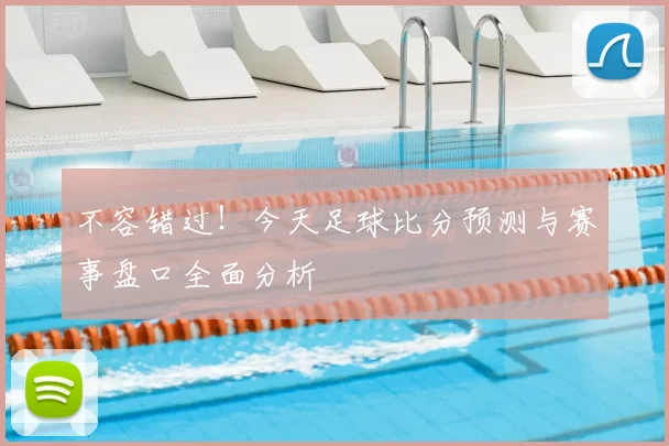不容错过！今天足球比分预测与赛事盘口全面分析