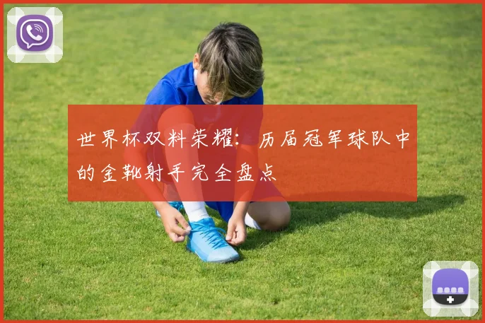 世界杯双料荣耀：历届冠军球队中的金靴射手完全盘点