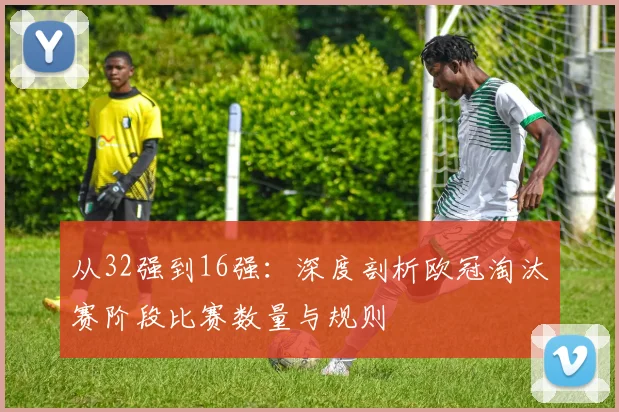 从32强到16强：深度剖析欧冠淘汰赛阶段比赛数量与规则