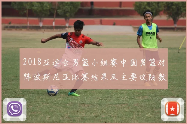 2018亚运会男篮小组赛中国男篮对阵波斯尼亚比赛结果及主要攻防数据影响分析