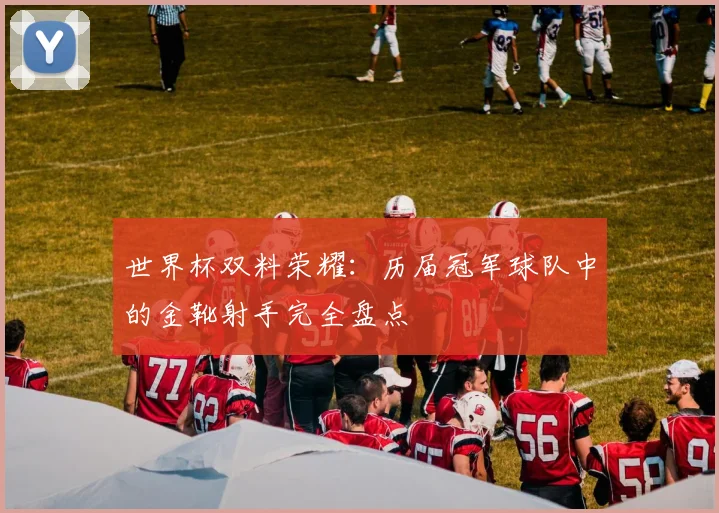 世界杯双料荣耀：历届冠军球队中的金靴射手完全盘点