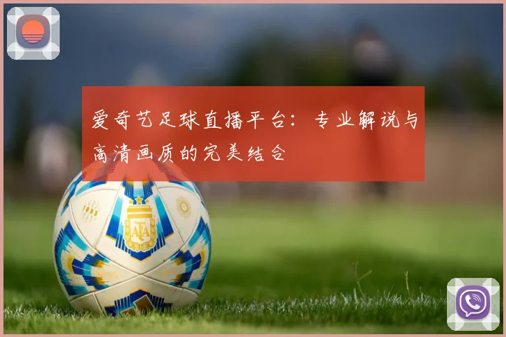 爱奇艺足球直播平台:专业解说与高清画质的完美结合
