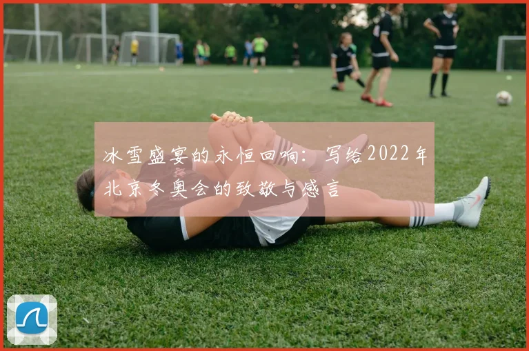 冰雪盛宴的永恒回响：写给2022年北京冬奥会的致敬与感言