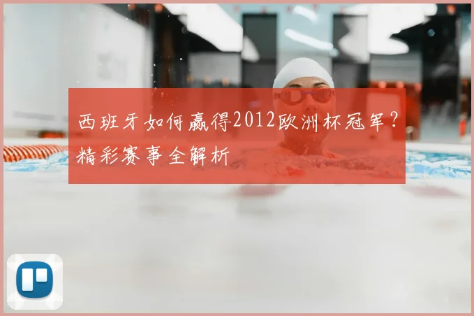西班牙如何赢得2012欧洲杯冠军?精彩赛事全解析