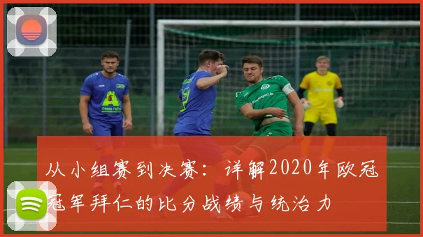 从小组赛到决赛：详解2020年欧冠冠军拜仁的比分战绩与统治力
